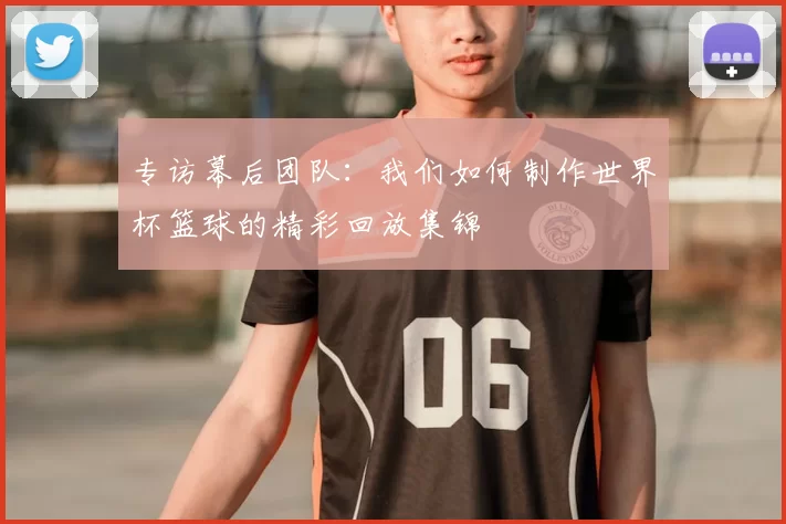 专访幕后团队：我们如何制作世界杯篮球的精彩回放集锦
