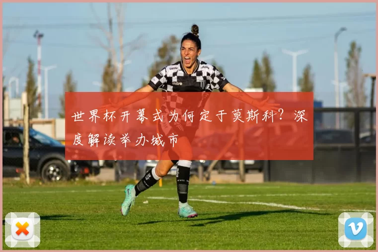 世界杯开幕式为何定于莫斯科？深度解读举办城市