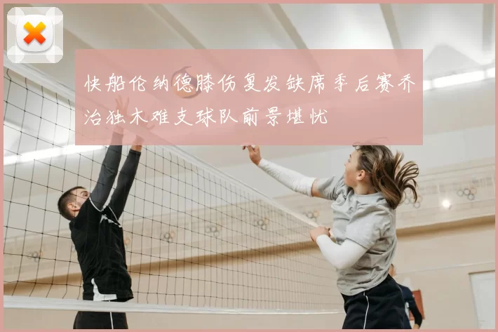 快船伦纳德膝伤复发缺席季后赛乔治独木难支球队前景堪忧