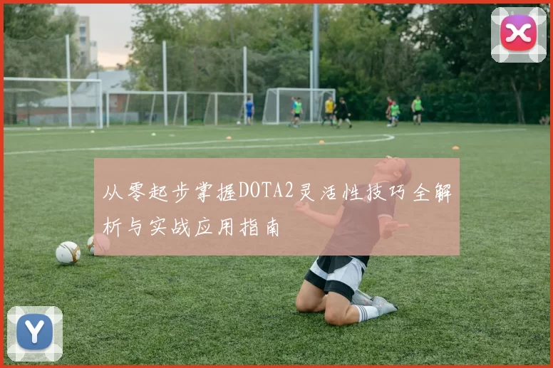 从零起步掌握DOTA2灵活性技巧全解析与实战应用指南