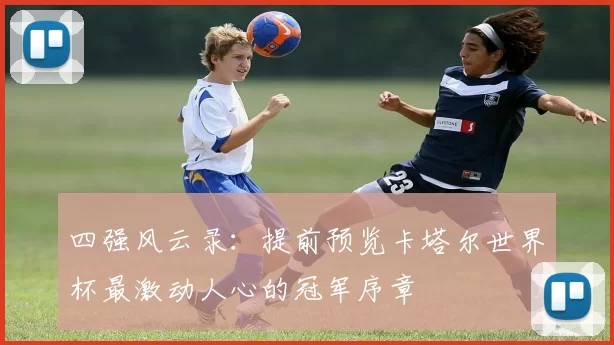 四强风云录：提前预览卡塔尔世界杯最激动人心的冠军序章