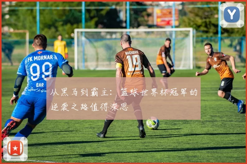 从黑马到霸主:篮球世界杯冠军的逆袭之路值得深思