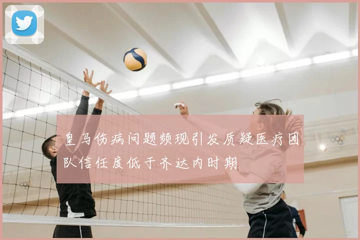 皇马伤病问题频现引发质疑医疗团队信任度低于齐达内时期