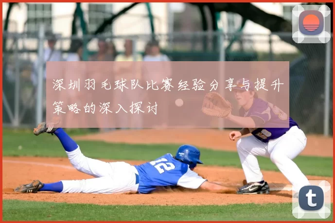 深圳羽毛球队比赛经验分享与提升策略的深入探讨