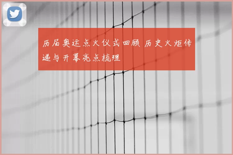 历届奥运点火仪式回顾 历史火炬传递与开幕亮点梳理