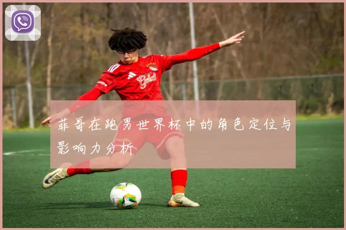 菲哥在跑男世界杯中的角色定位与影响力分析