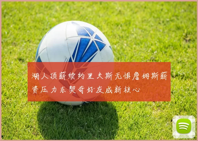 湖人顶薪续约里夫斯无惧詹姆斯薪资压力东契奇好友成新核心