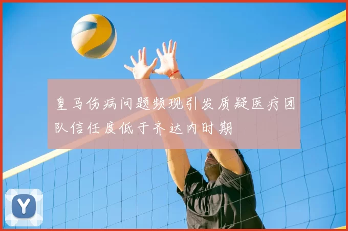 皇马伤病问题频现引发质疑医疗团队信任度低于齐达内时期