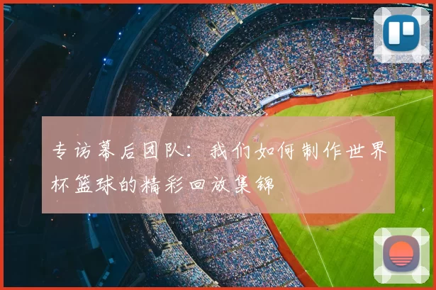 专访幕后团队：我们如何制作世界杯篮球的精彩回放集锦