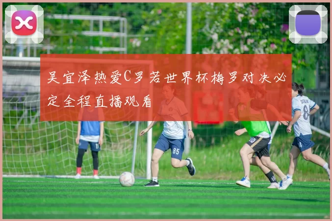 吴宜泽热爱C罗若世界杯梅罗对决必定全程直播观看