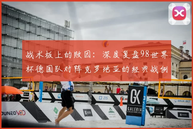 战术板上的败因:深度复盘98世界杯德国队对阵克罗地亚的经典战例