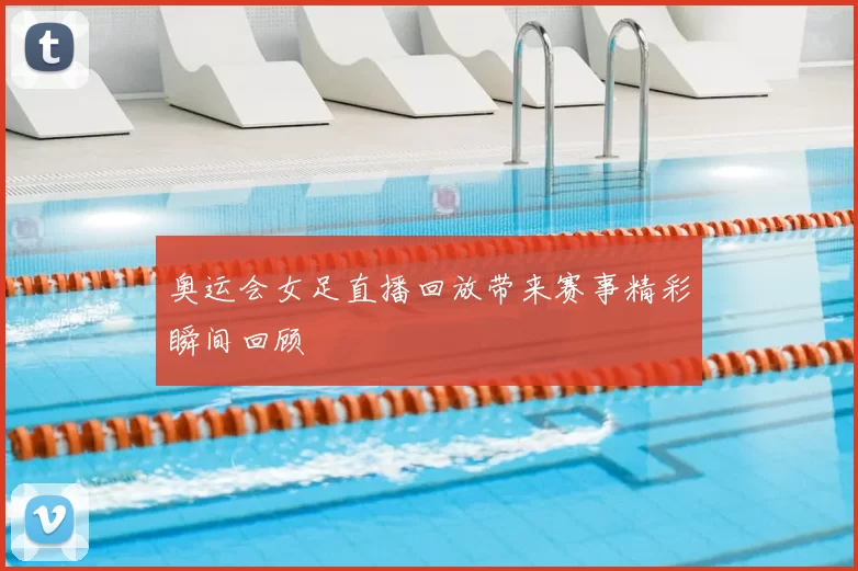 奥运会女足直播回放带来赛事精彩瞬间回顾