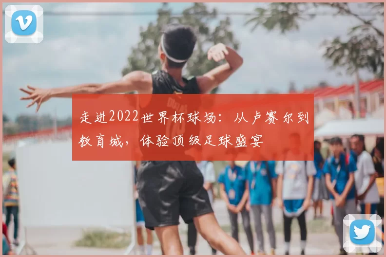 走进2022世界杯球场：从卢赛尔到教育城，体验顶级足球盛宴