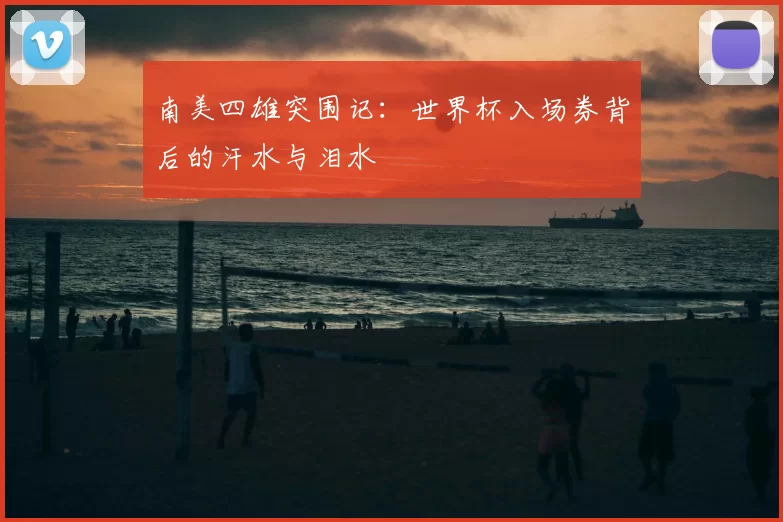 南美四雄突围记：世界杯入场券背后的汗水与泪水