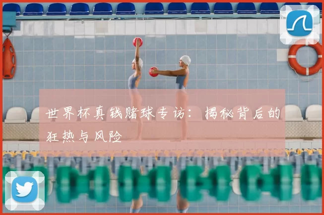 世界杯真钱赌球专访:揭秘背后的狂热与风险