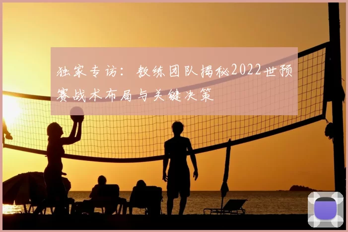 独家专访：教练团队揭秘2022世预赛战术布局与关键决策