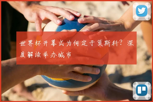 世界杯开幕式为何定于莫斯科？深度解读举办城市