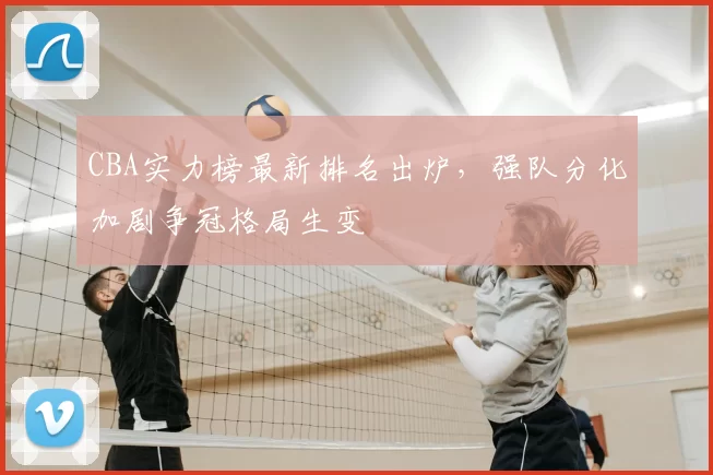 CBA实力榜最新排名出炉,强队分化加剧争冠格局生变