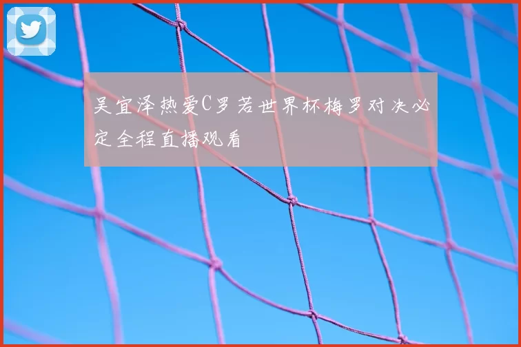 吴宜泽热爱C罗若世界杯梅罗对决必定全程直播观看