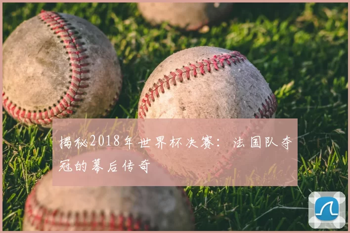 揭秘2018年世界杯决赛：法国队夺冠的幕后传奇