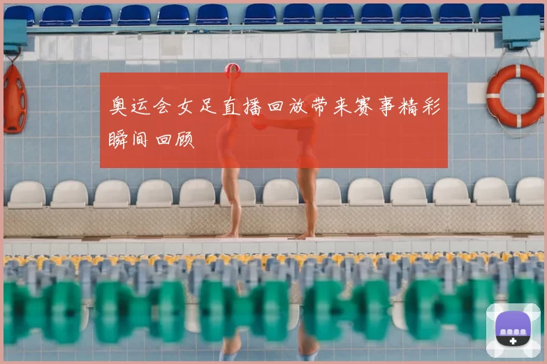 奥运会女足直播回放带来赛事精彩瞬间回顾