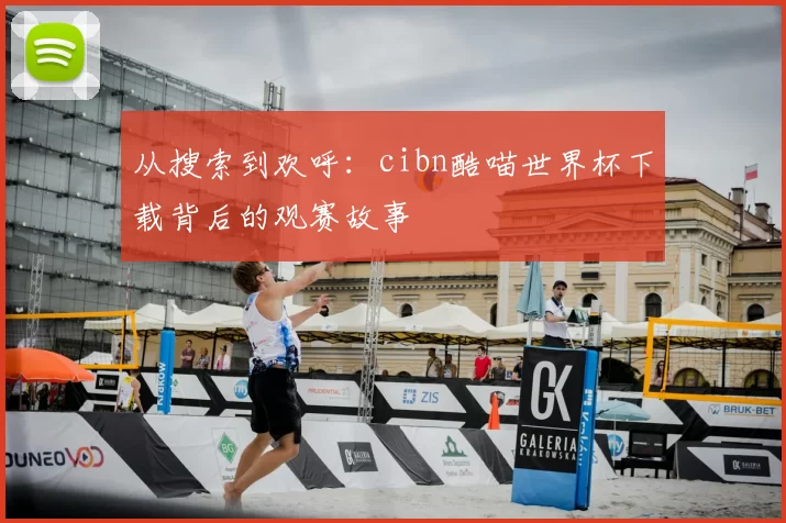 从搜索到欢呼：cibn酷喵世界杯下载背后的观赛故事
