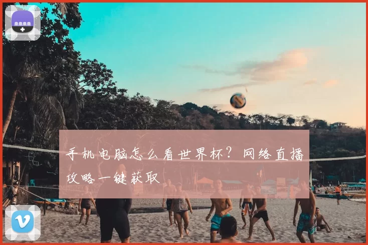 手机电脑怎么看世界杯？网络直播攻略一键获取