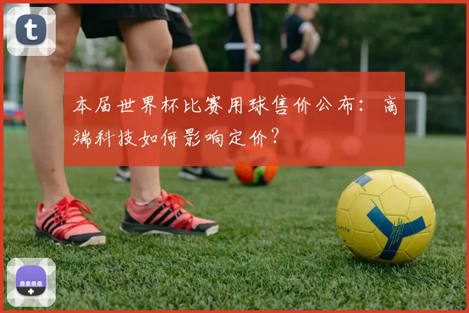 本届世界杯比赛用球售价公布：高端科技如何影响定价？