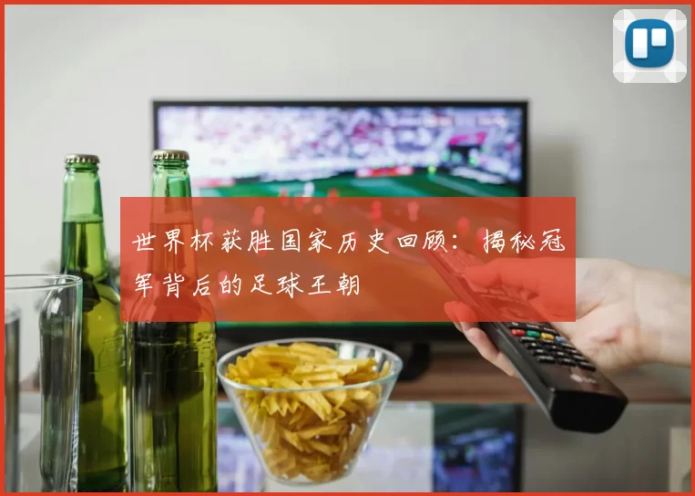 世界杯获胜国家历史回顾：揭秘冠军背后的足球王朝