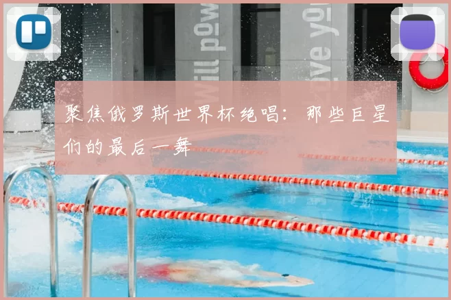 聚焦俄罗斯世界杯绝唱:那些巨星们的最后一舞