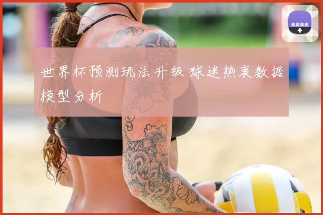 世界杯预测玩法升级 球迷热衷数据模型分析