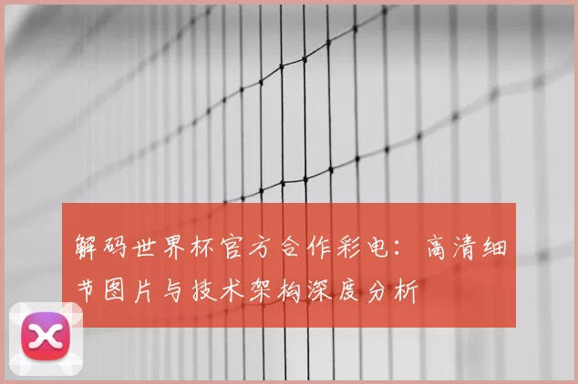 解码世界杯官方合作彩电：高清细节图片与技术架构深度分析