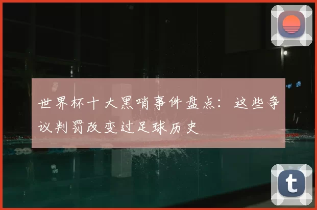 世界杯十大黑哨事件盘点：这些争议判罚改变过足球历史