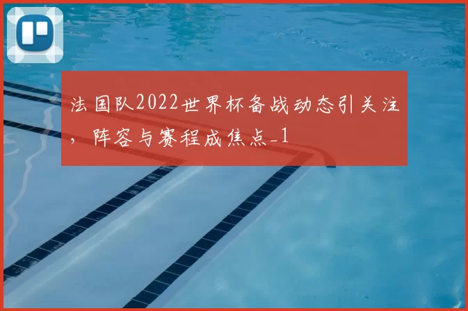 法国队2022世界杯备战动态引关注,阵容与赛程成焦点_1