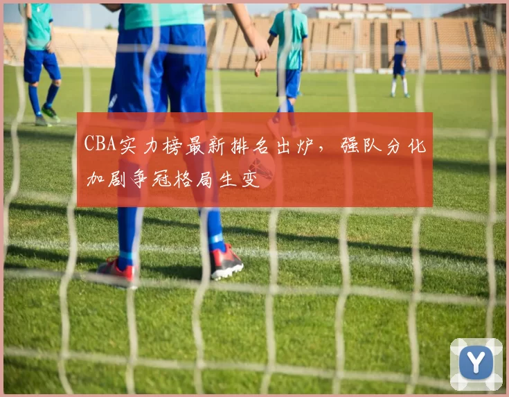 CBA实力榜最新排名出炉，强队分化加剧争冠格局生变