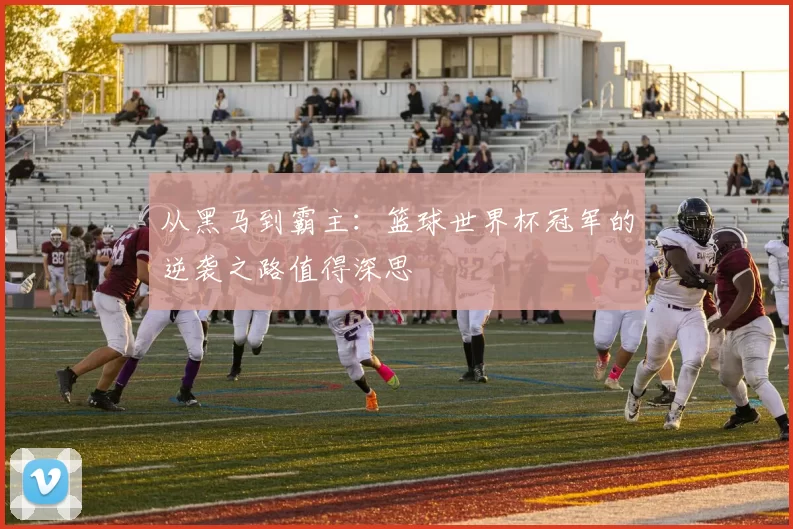 从黑马到霸主:篮球世界杯冠军的逆袭之路值得深思