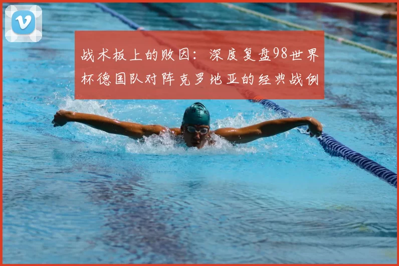 战术板上的败因：深度复盘98世界杯德国队对阵克罗地亚的经典战例