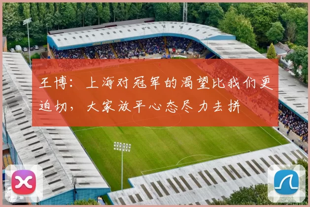 王博：上海对冠军的渴望比我们更迫切，大家放平心态尽力去拼