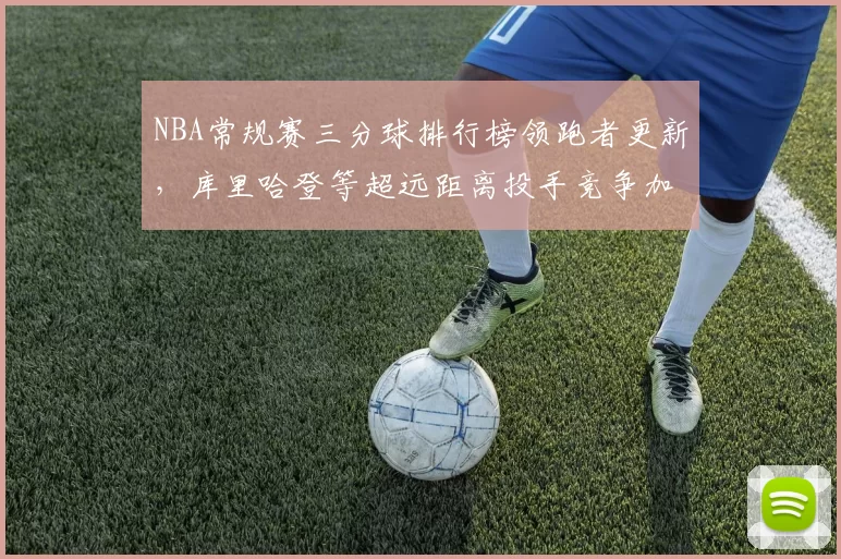 NBA常规赛三分球排行榜领跑者更新，库里哈登等超远距离投手竞争加剧