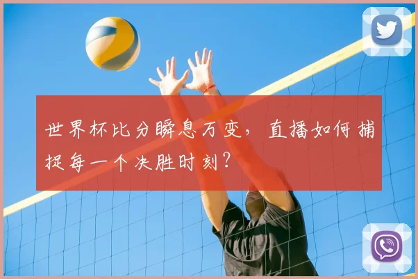 世界杯比分瞬息万变，直播如何捕捉每一个决胜时刻？