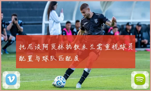 托尼谈阿莫林执教米兰需重视球员配置与球队匹配度