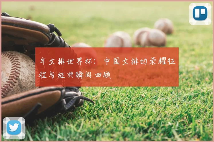 年女排世界杯：中国女排的荣耀征程与经典瞬间回顾