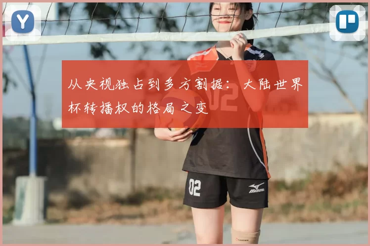 从央视独占到多方割据：大陆世界杯转播权的格局之变