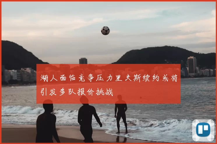 湖人面临竞争压力里夫斯续约或将引发多队报价挑战