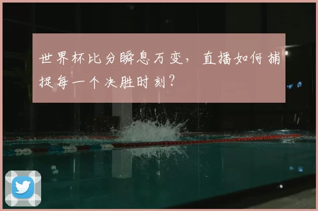 世界杯比分瞬息万变，直播如何捕捉每一个决胜时刻？