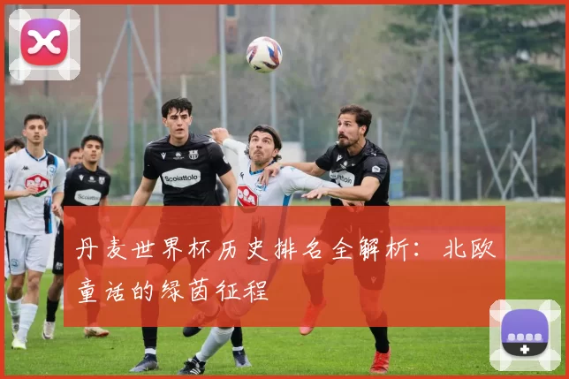 丹麦世界杯历史排名全解析：北欧童话的绿茵征程